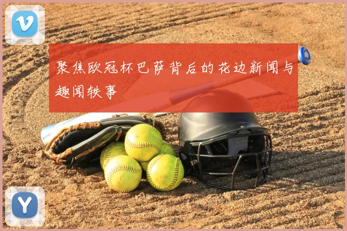 聚焦欧冠杯巴萨背后的花边新闻与趣闻轶事