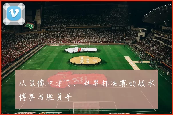 从录像中学习:世界杯决赛的战术博弈与胜负手