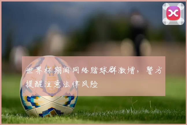 世界杯期间网络赌球群激增，警方提醒注意法律风险