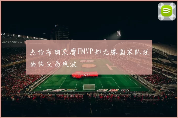 杰伦布朗荣膺FMVP却无缘国家队还面临交易风波