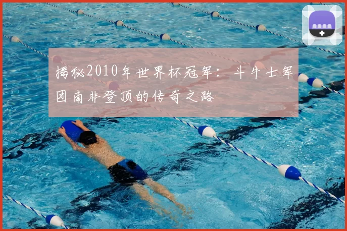 揭秘2010年世界杯冠军：斗牛士军团南非登顶的传奇之路