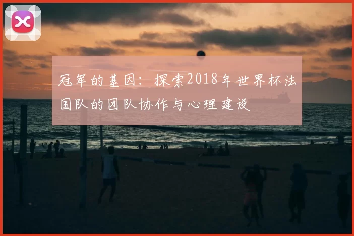 冠军的基因:探索2018年世界杯法国队的团队协作与心理建设