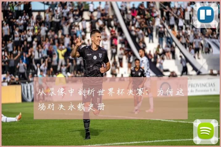 从录像中剖析世界杯决赛:为何这场对决永载史册