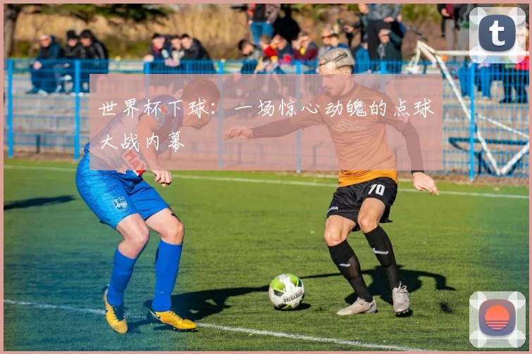 世界杯下球：一场惊心动魄的点球大战内幕