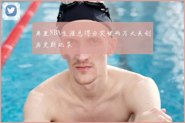库里NBA生涯总得分突破两万大关创历史新纪录
