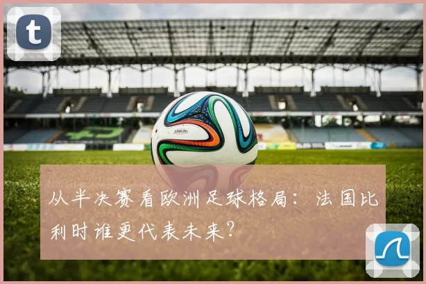 从半决赛看欧洲足球格局:法国比利时谁更代表未来?