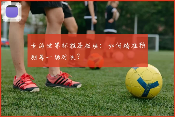 专访世界杯推荐板块:如何精准预测每一场对决?