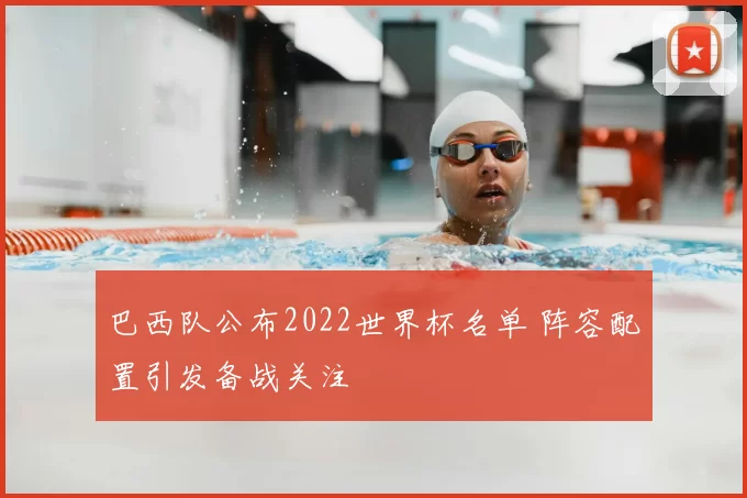巴西队公布2022世界杯名单 阵容配置引发备战关注
