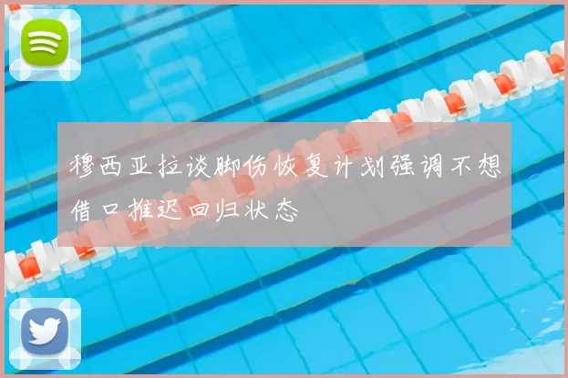 穆西亚拉谈脚伤恢复计划强调不想借口推迟回归状态