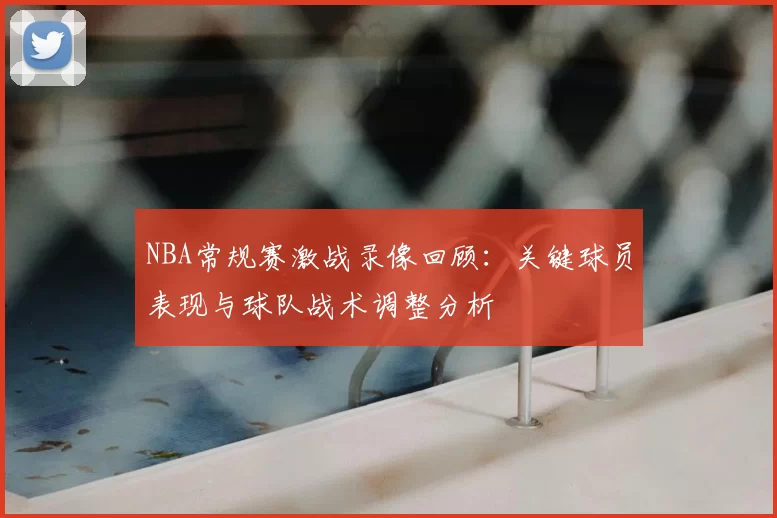 NBA常规赛激战录像回顾:关键球员表现与球队战术调整分析