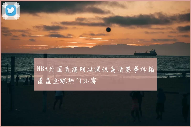 NBA外国直播网站提供高清赛事转播覆盖全球热门比赛