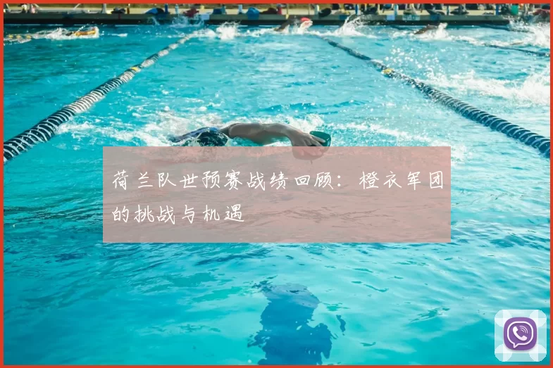 荷兰队世预赛战绩回顾:橙衣军团的挑战与机遇