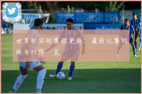 世界杯实时赛程更新:最新比赛时间与对阵一览