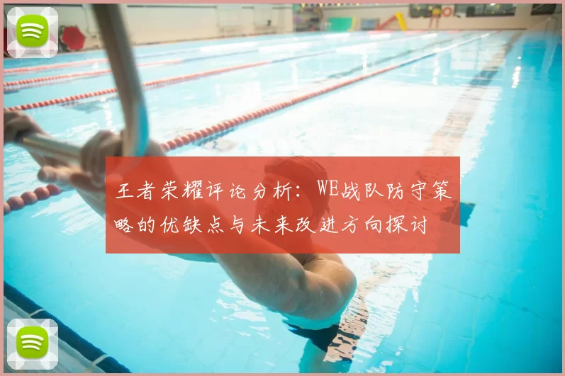 王者荣耀评论分析：WE战队防守策略的优缺点与未来改进方向探讨