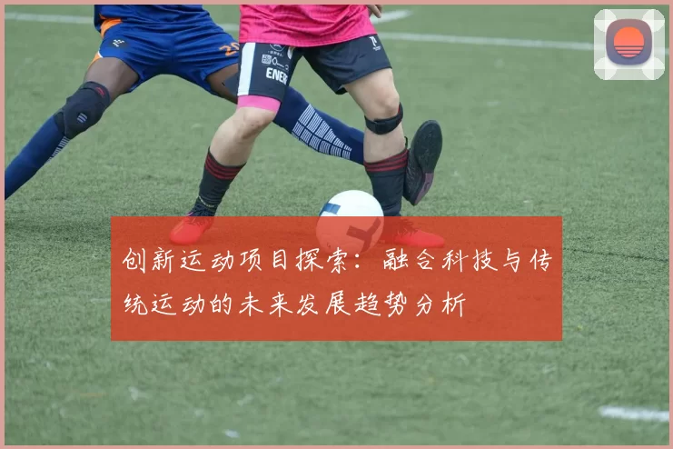 创新运动项目探索:融合科技与传统运动的未来发展趋势分析