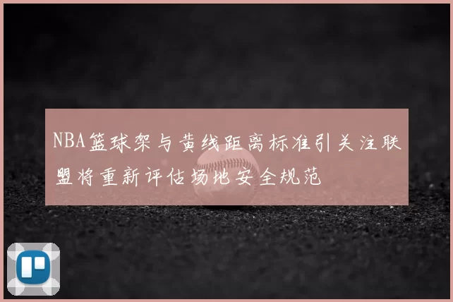 NBA篮球架与黄线距离标准引关注联盟将重新评估场地安全规范