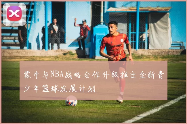 蒙牛与NBA战略合作升级推出全新青少年篮球发展计划