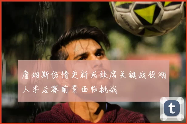 詹姆斯伤情更新或缺席关键战役湖人季后赛前景面临挑战