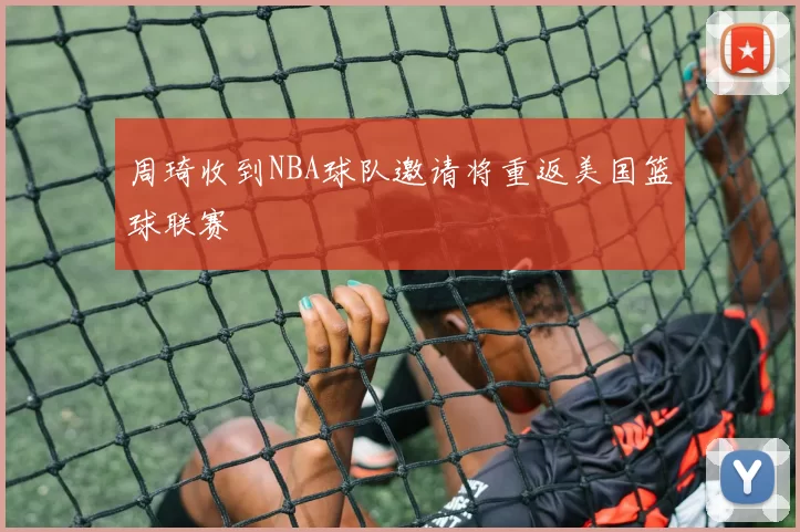 周琦收到NBA球队邀请将重返美国篮球联赛