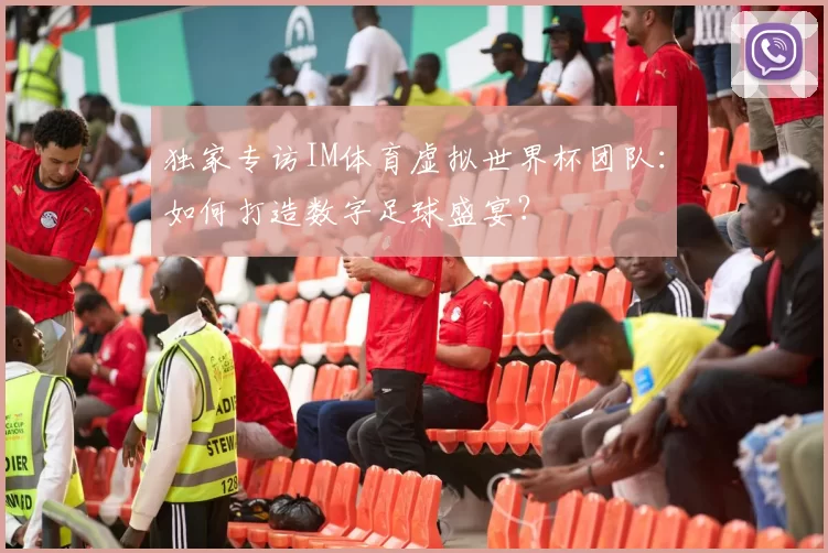独家专访IM体育虚拟世界杯团队:如何打造数字足球盛宴?