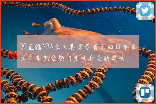 QQ直播NBA总决赛背景音乐曲目单正式公布包含热门金曲和全新单曲