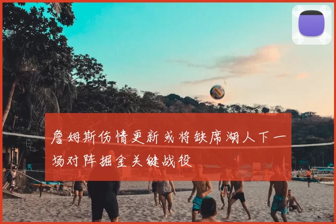 詹姆斯伤情更新或将缺席湖人下一场对阵掘金关键战役