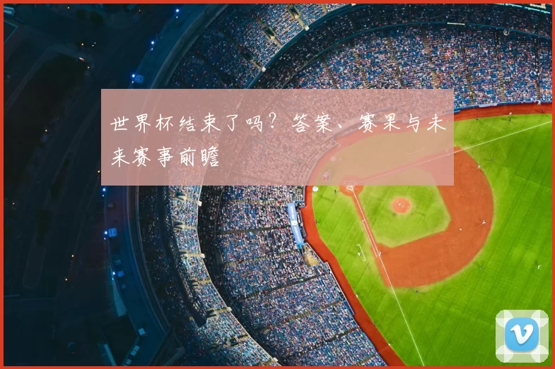世界杯结束了吗?答案、赛果与未来赛事前瞻