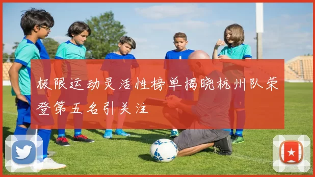 极限运动灵活性榜单揭晓杭州队荣登第五名引关注