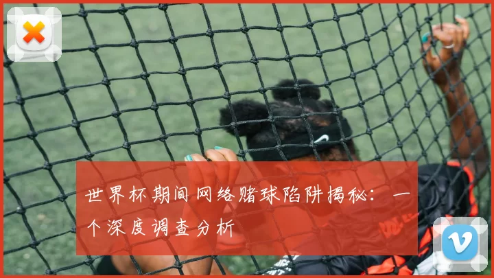 世界杯期间网络赌球陷阱揭秘:一个深度调查分析