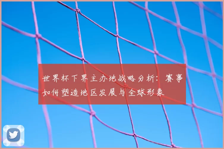 世界杯下界主办地战略分析:赛事如何塑造地区发展与全球形象